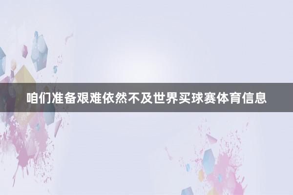咱们准备艰难依然不及世界买球赛体育信息