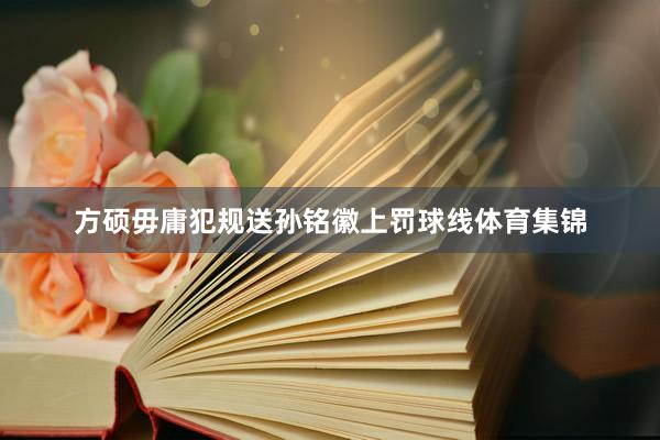 方硕毋庸犯规送孙铭徽上罚球线体育集锦