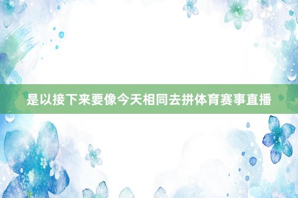 是以接下来要像今天相同去拼体育赛事直播