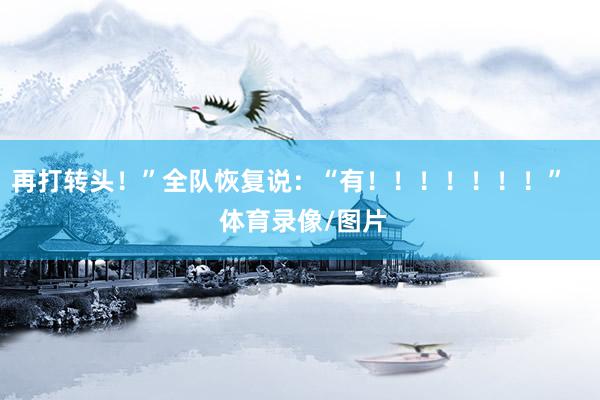 再打转头！”全队恢复说：“有！！！！！！！”    体育录像/图片