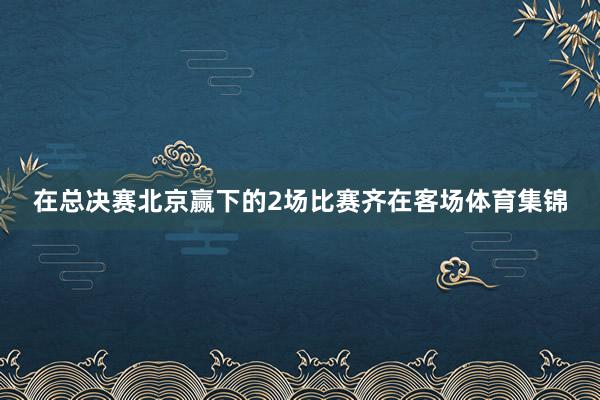 在总决赛北京赢下的2场比赛齐在客场体育集锦