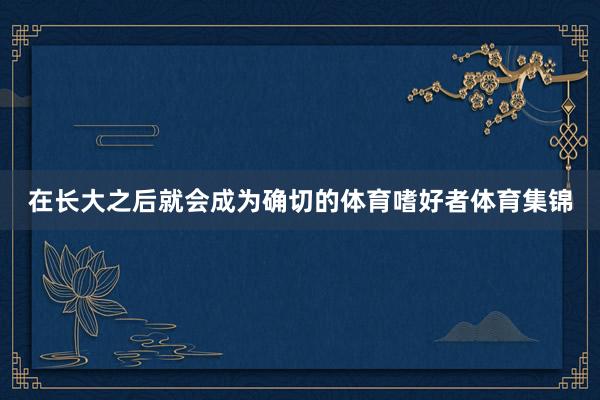 在长大之后就会成为确切的体育嗜好者体育集锦