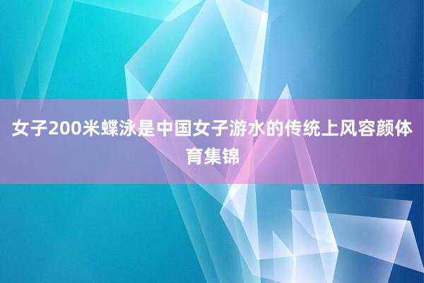 女子200米蝶泳是中国女子游水的传统上风容颜体育集锦