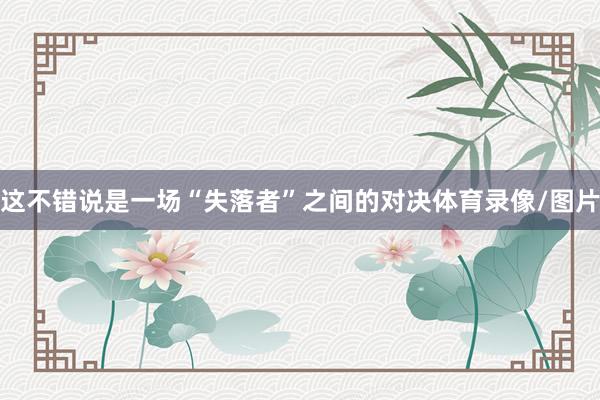 这不错说是一场“失落者”之间的对决体育录像/图片