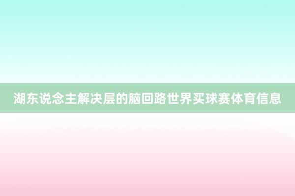 湖东说念主解决层的脑回路世界买球赛体育信息