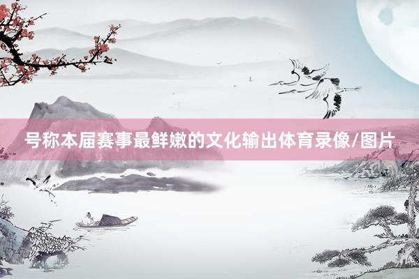 号称本届赛事最鲜嫩的文化输出体育录像/图片