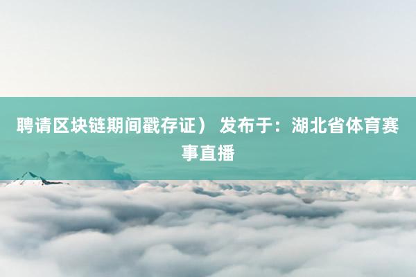 聘请区块链期间戳存证） 发布于：湖北省体育赛事直播