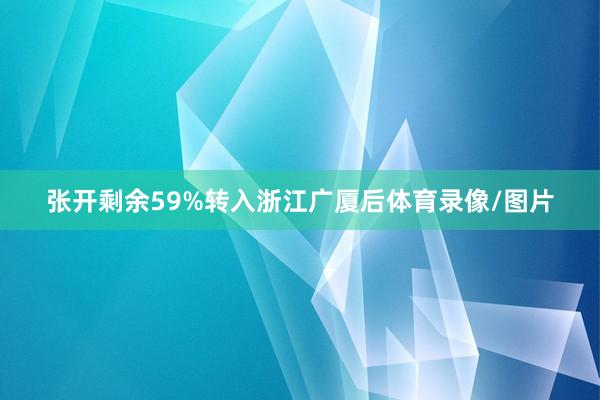 张开剩余59%转入浙江广厦后体育录像/图片