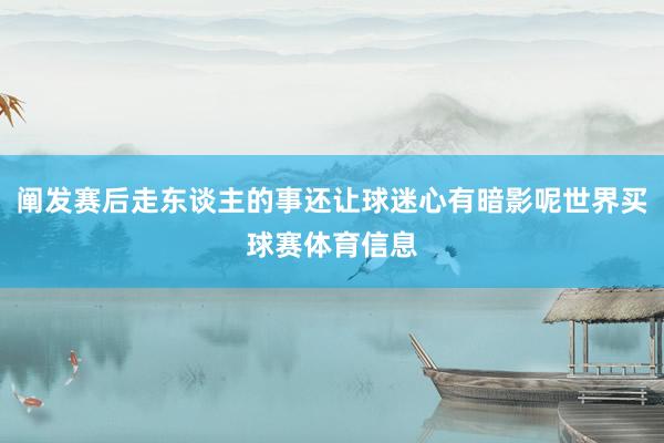 阐发赛后走东谈主的事还让球迷心有暗影呢世界买球赛体育信息