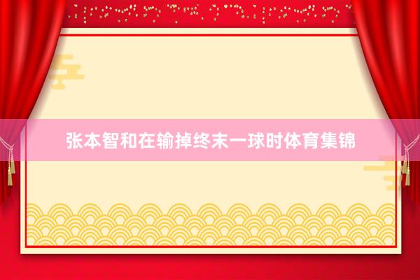 张本智和在输掉终末一球时体育集锦