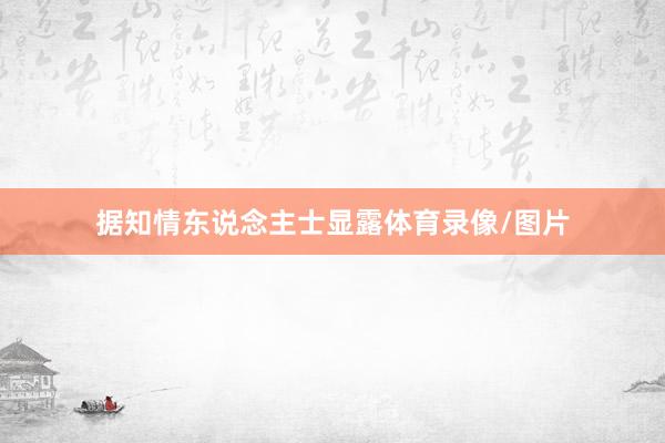 据知情东说念主士显露体育录像/图片