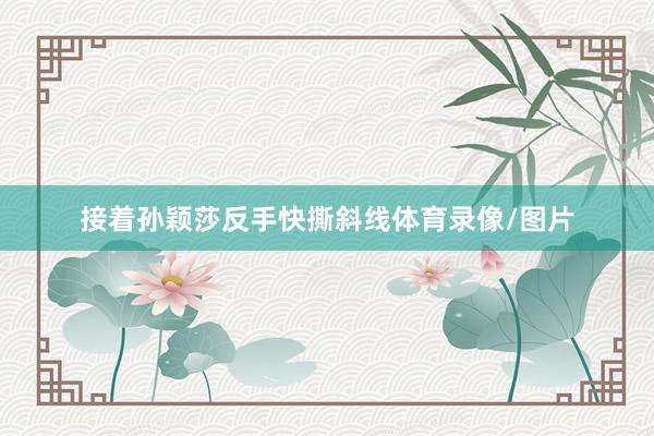 接着孙颖莎反手快撕斜线体育录像/图片
