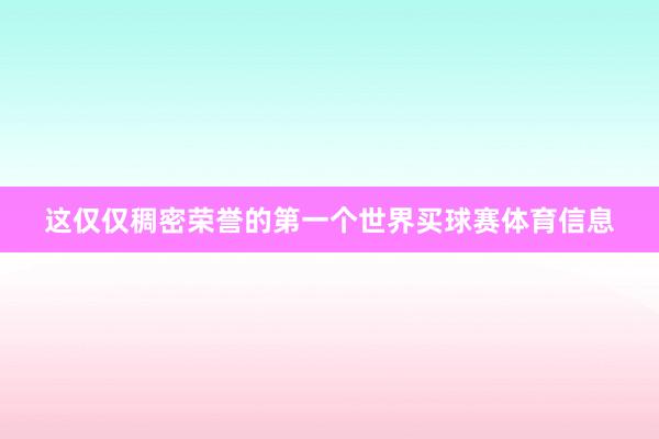 这仅仅稠密荣誉的第一个世界买球赛体育信息