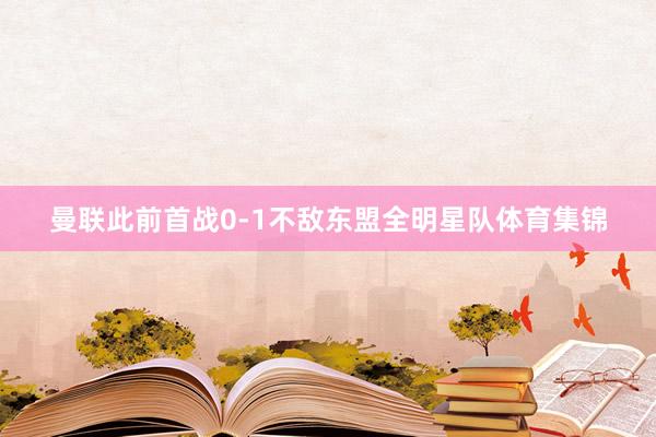 曼联此前首战0-1不敌东盟全明星队体育集锦