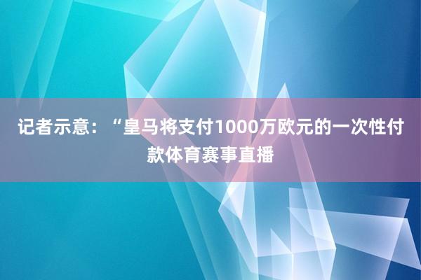 记者示意：“皇马将支付1000万欧元的一次性付款体育赛事直播