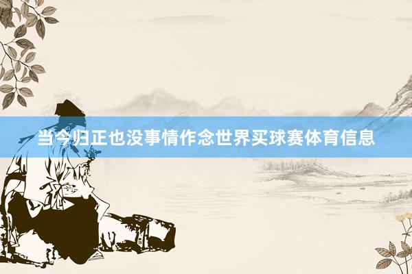 当今归正也没事情作念世界买球赛体育信息