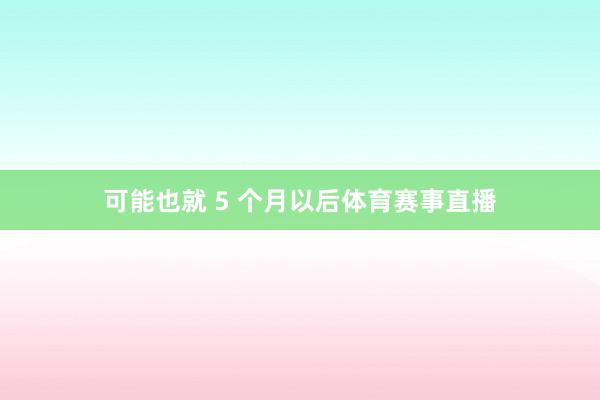 可能也就 5 个月以后体育赛事直播
