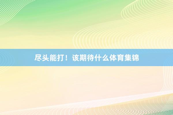 尽头能打！该期待什么体育集锦