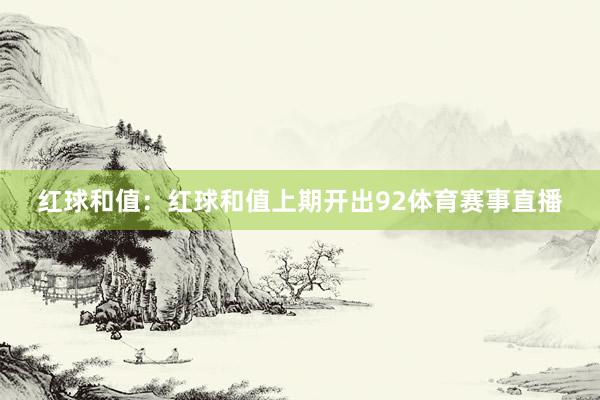 红球和值：红球和值上期开出92体育赛事直播