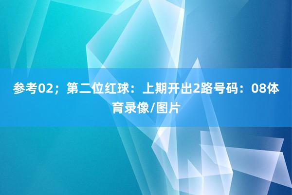 参考02；　　第二位红球：上期开出2路号码：08体育录像/图片