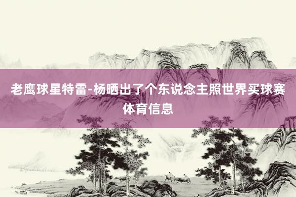 老鹰球星特雷-杨晒出了个东说念主照世界买球赛体育信息