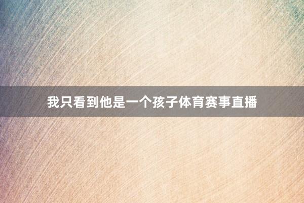 我只看到他是一个孩子体育赛事直播