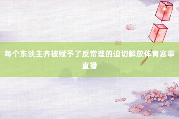 每个东谈主齐被赋予了反常理的迫切解放体育赛事直播