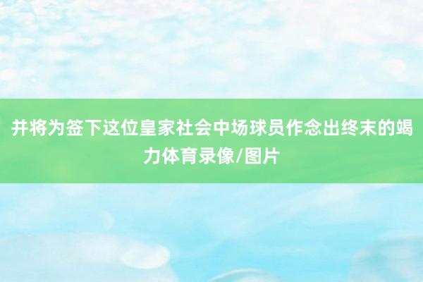 并将为签下这位皇家社会中场球员作念出终末的竭力体育录像/图片