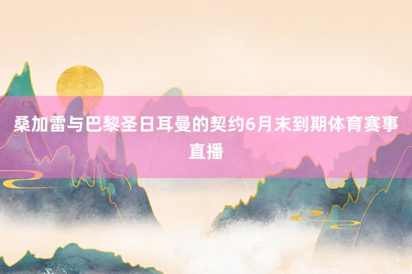 桑加雷与巴黎圣日耳曼的契约6月末到期体育赛事直播