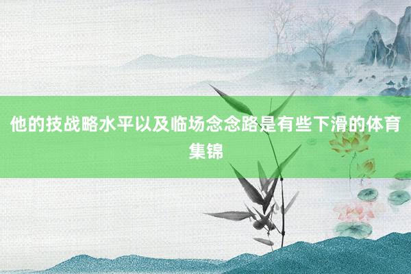 他的技战略水平以及临场念念路是有些下滑的体育集锦