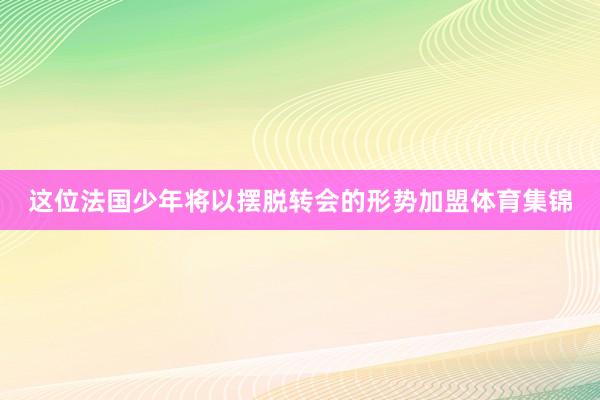 这位法国少年将以摆脱转会的形势加盟体育集锦