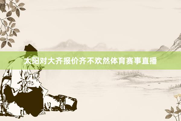 太阳对大齐报价齐不欢然体育赛事直播