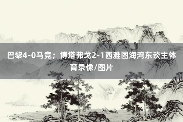 巴黎4-0马竞；博塔弗戈2-1西雅图海湾东谈主体育录像/图片