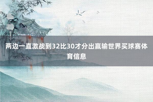 两边一直激战到32比30才分出赢输世界买球赛体育信息