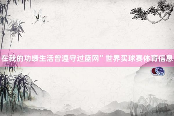 在我的功绩生活曾遵守过篮网”世界买球赛体育信息