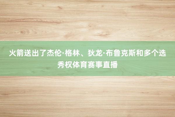 火箭送出了杰伦·格林、狄龙·布鲁克斯和多个选秀权体育赛事直播