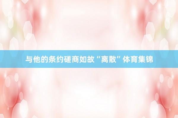 与他的条约磋商如故“离散”体育集锦