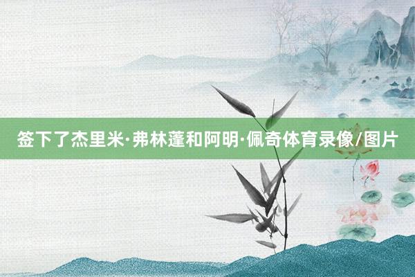 签下了杰里米·弗林蓬和阿明·佩奇体育录像/图片