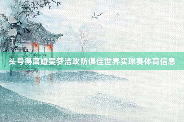 头号得离婚吴梦洁攻防俱佳世界买球赛体育信息