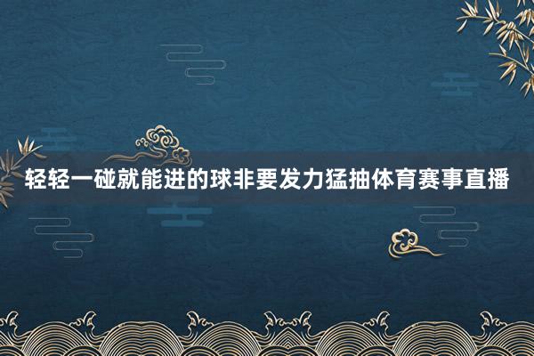 轻轻一碰就能进的球非要发力猛抽体育赛事直播