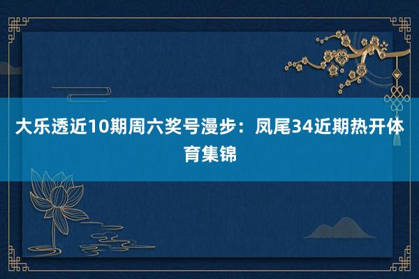 大乐透近10期周六奖号漫步:凤尾34近期热开体育集锦