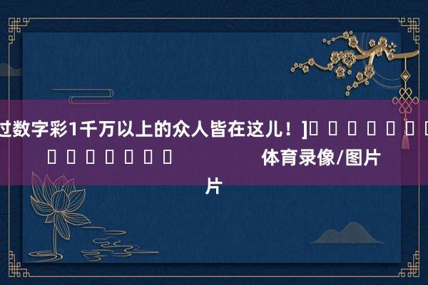 中过数字彩1千万以上的众人皆在这儿！]　　															                体育录像/图片