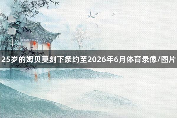 25岁的姆贝莫刻下条约至2026年6月体育录像/图片