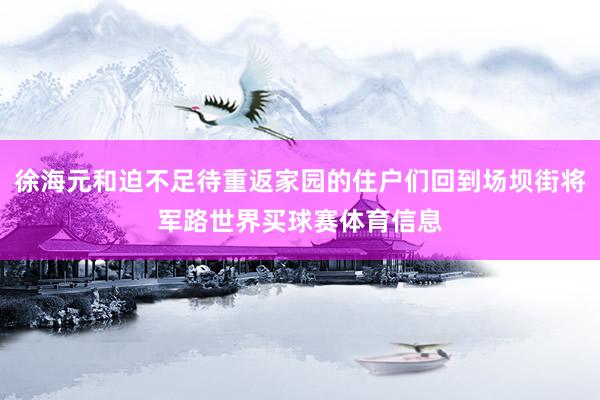 徐海元和迫不足待重返家园的住户们回到场坝街将军路世界买球赛体育信息