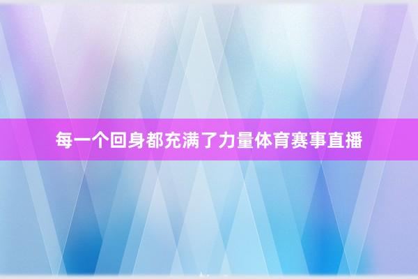 每一个回身都充满了力量体育赛事直播