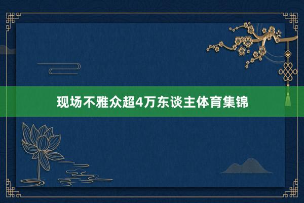 现场不雅众超4万东谈主体育集锦