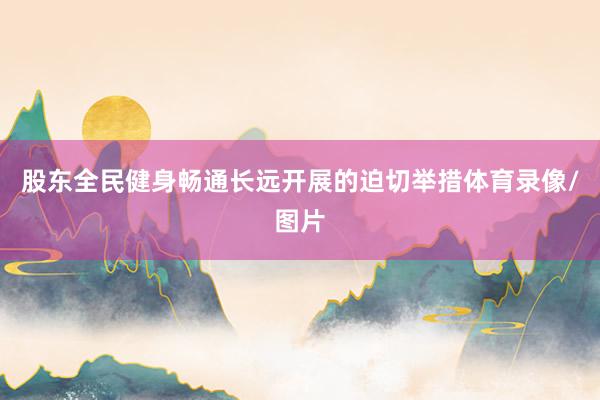 股东全民健身畅通长远开展的迫切举措体育录像/图片