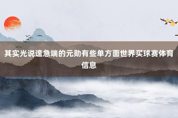 其实光说遑急端的元勋有些单方面世界买球赛体育信息