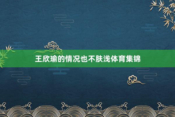 王欣瑜的情况也不肤浅体育集锦