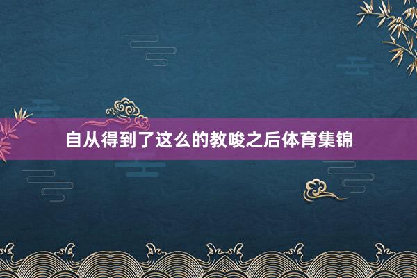 自从得到了这么的教唆之后体育集锦